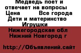 Медведь поет и отвечает на вопросы  › Цена ­ 600 - Все города Дети и материнство » Игрушки   . Нижегородская обл.,Нижний Новгород г.